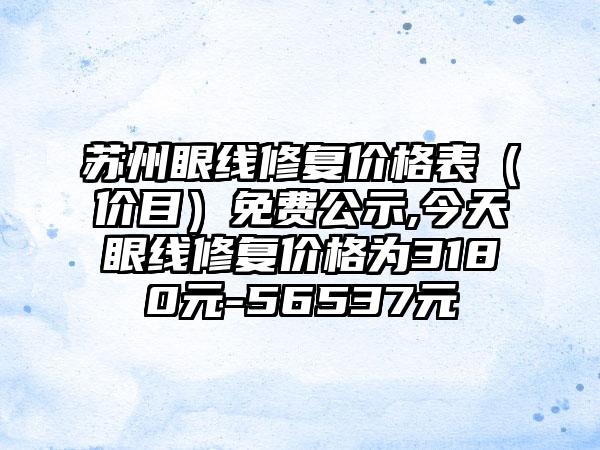 苏州眼线修复价格表（价目）免费公示,今天眼线修复价格为3180元-56537元