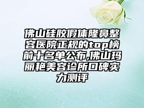 佛山硅胶假体隆鼻整容医院正规的top榜前十名单公布,佛山玛丽艳美容诊所口碑实力测评