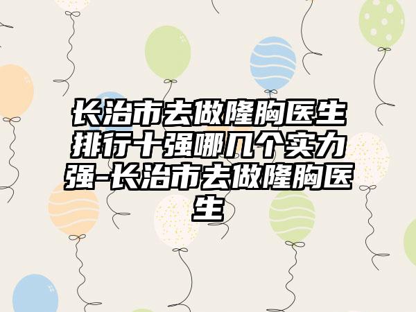 长治市去做隆胸医生排行十强哪几个实力强-长治市去做隆胸医生