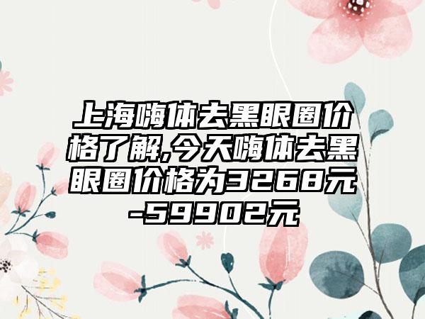 上海嗨体去黑眼圈价格了解,今天嗨体去黑眼圈价格为3268元-59902元