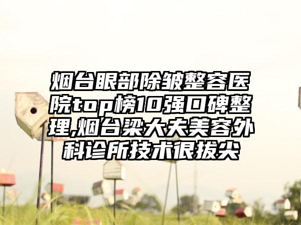 烟台眼部除皱整容医院top榜10强口碑整理,烟台梁大夫美容外科诊所技术很拔尖