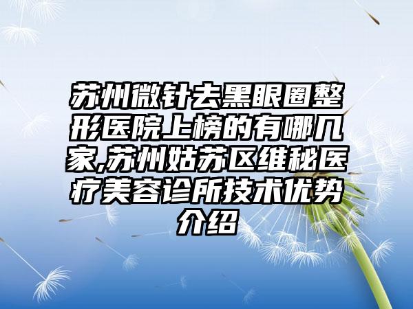 苏州微针去黑眼圈整形医院上榜的有哪几家,苏州姑苏区维秘医疗美容诊所技术优势介绍