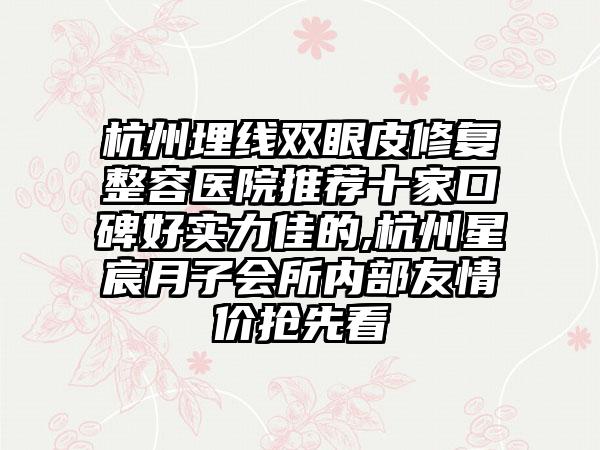 杭州埋线双眼皮修复整容医院推荐十家口碑好实力佳的,杭州星宸月子会所内部友情价抢先看