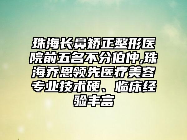 珠海长鼻矫正整形医院前五名不分伯仲,珠海乔恩领跑医疗美容正规技术硬、临床经验多