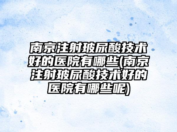 南京注射玻尿酸技术好的医院有哪些(南京注射玻尿酸技术好的医院有哪些呢)