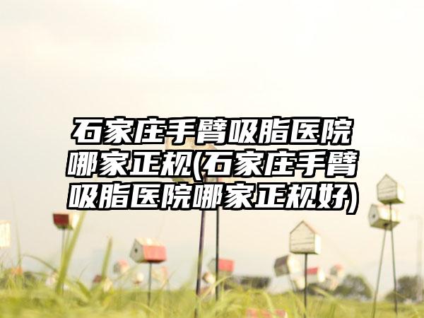 石家庄手臂吸脂医院哪家正规(石家庄手臂吸脂医院哪家正规好)