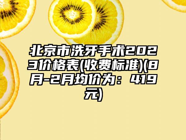 北京市洗牙手术2023价格表(收费标准)(8月-2月均价为：419元)