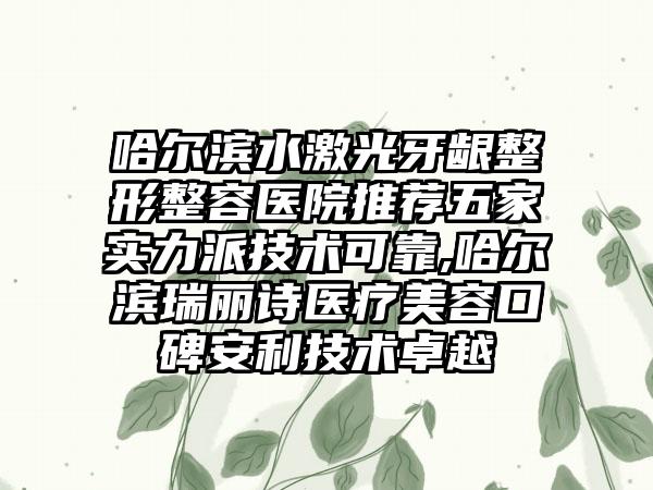 哈尔滨水激光牙龈整形整容医院推荐五家实力派技术可靠,哈尔滨瑞丽诗医疗美容口碑安利技术卓越