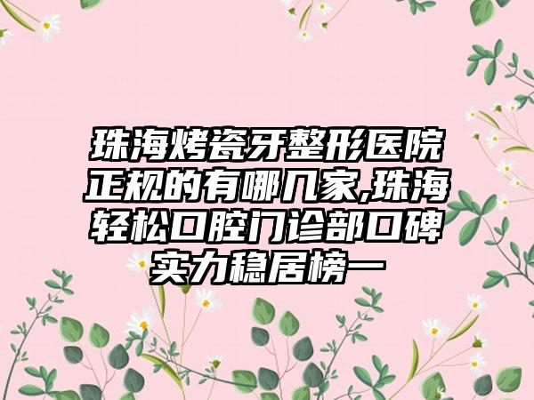 珠海烤瓷牙整形医院正规的有哪几家,珠海轻松口腔门诊部口碑实力稳居榜一