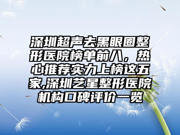 深圳超声去黑眼圈整形医院榜单前八，热心推荐实力上榜这五家,深圳艺星整形医院机构口碑评价一览