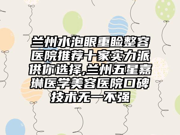 兰州水泡眼重睑整容医院推荐十家实力派供你选择,兰州五星嘉琳医学美容医院口碑技术无一不强