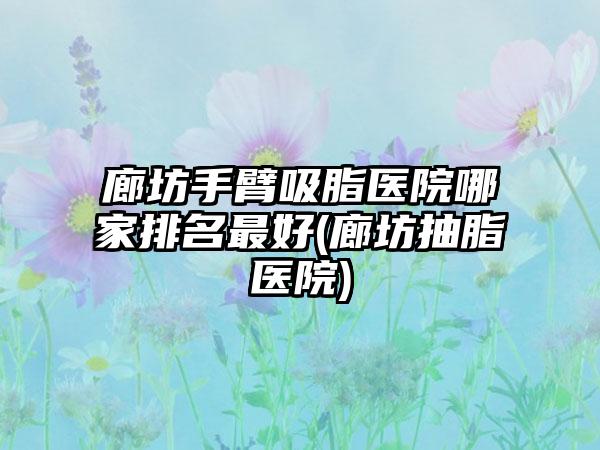 廊坊手臂吸脂医院哪家排名较好(廊坊抽脂医院)