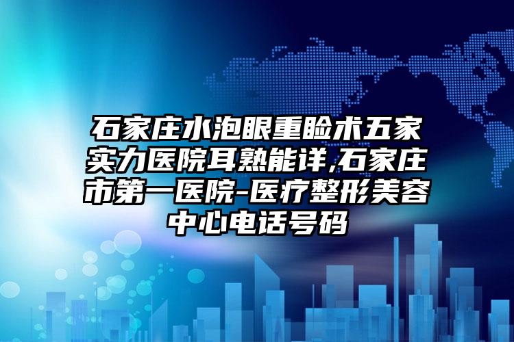 石家庄水泡眼重睑术五家实力医院耳熟能详,石家庄市第一医院-医疗整形美容中心电话号码