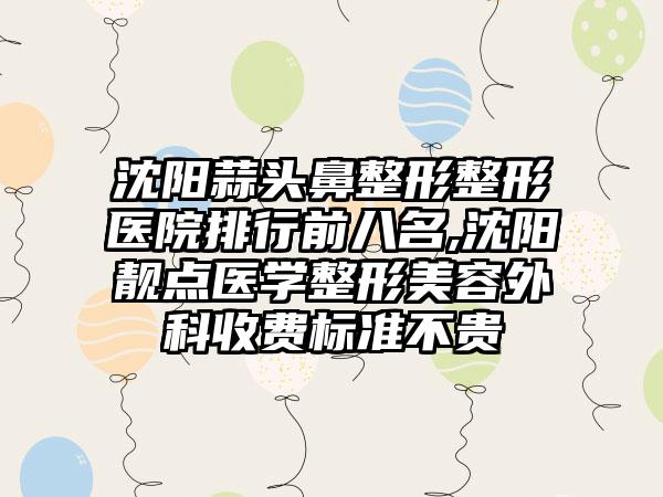 沈阳蒜头鼻整形整形医院排行前八名,沈阳靓点医学整形美容外科收费标准不贵