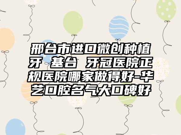 邢台市进口微创种植牙 基台 牙冠医院正规医院哪家做得好-华艺口腔名气大口碑好