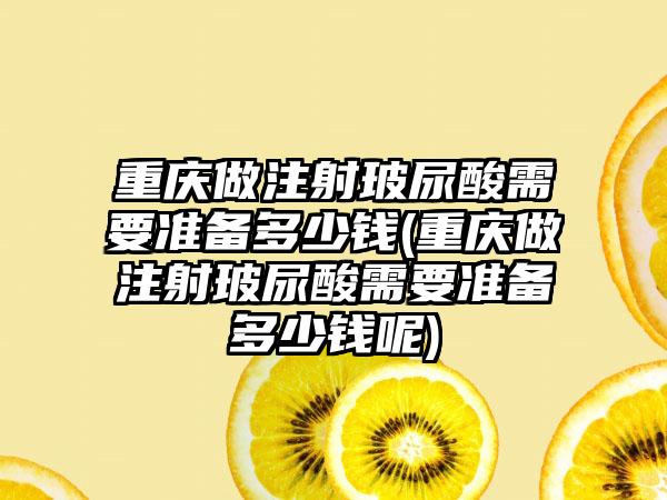 重庆做注射玻尿酸需要准备多少钱(重庆做注射玻尿酸需要准备多少钱呢)