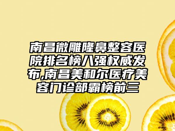 南昌微雕隆鼻整容医院排名榜八强权威发布,南昌美和尔医疗美容门诊部霸榜前三