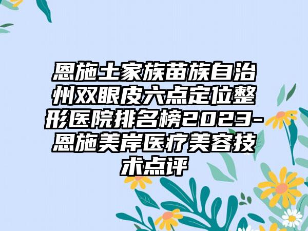 恩施土家族苗族自治州双眼皮六点定位整形医院排名榜2023-恩施美岸医疗美容技术点评