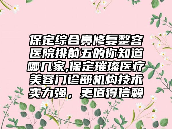 保定综合鼻修复整容医院排前五的你知道哪几家,保定璀璨医疗美容门诊部机构技术实力强，更值得信赖