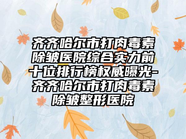 齐齐哈尔市打肉毒素除皱医院综合实力前十位排行榜权威曝光-齐齐哈尔市打肉毒素除皱整形医院