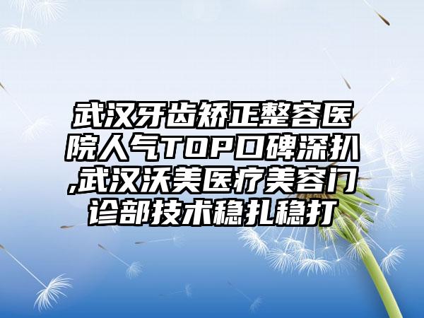 武汉牙齿矫正整容医院人气TOP口碑深扒,武汉沃美医疗美容门诊部技术稳扎稳打