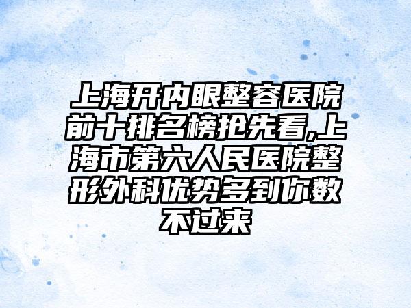 上海开内眼整容医院前十排名榜抢先看,上海市第六人民医院整形外科优势多到你数不过来