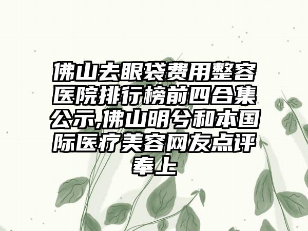 佛山去眼袋费用整容医院排行榜前四合集公示,佛山明兮和本国际医疗美容网友点评奉上