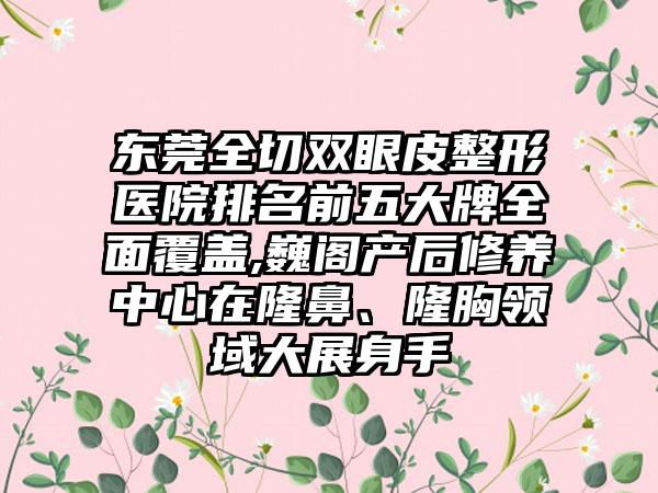 东莞全切双眼皮整形医院排名前五大牌多面覆盖,巍阁产后修养中心在隆鼻、隆胸领域大展身手