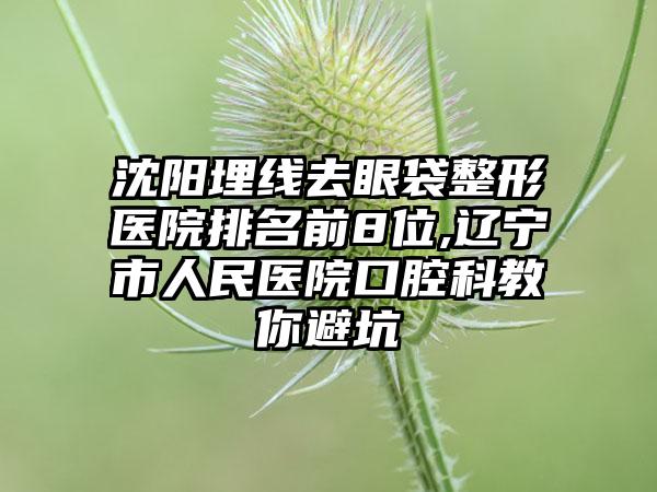 沈阳埋线去眼袋整形医院排名前8位,辽宁市人民医院口腔科教你避坑