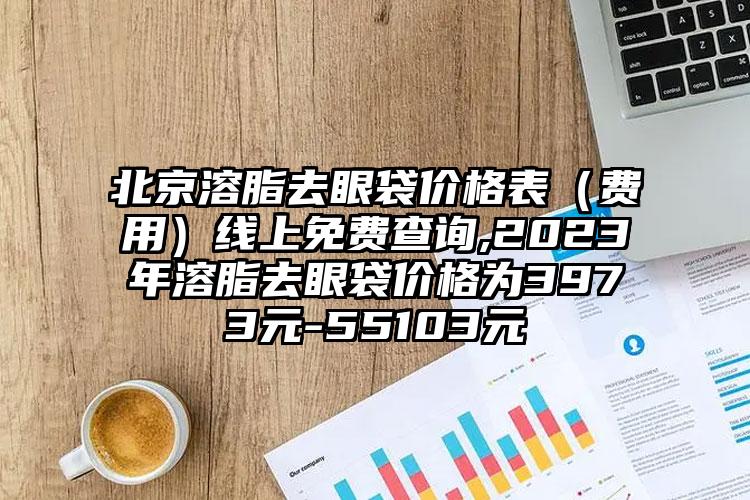 北京溶脂去眼袋价格表（费用）线上免费查询,2023年溶脂去眼袋价格为3973元-55103元