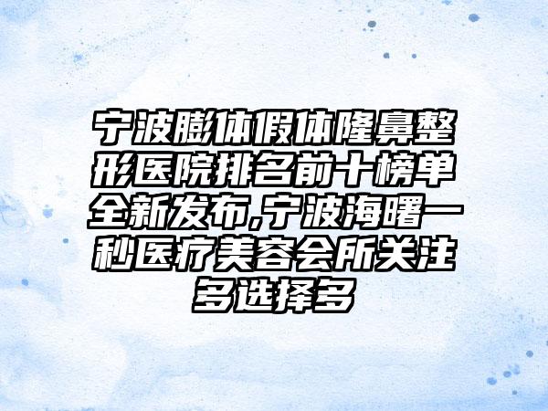 宁波膨体假体七元医院排名前十榜单全新发布,宁波海曙一秒医疗美容会所关注多选择多