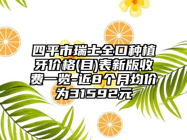 四平市瑞士全口种植牙价格(目)表新版收费一览-近8个月均价为31592元