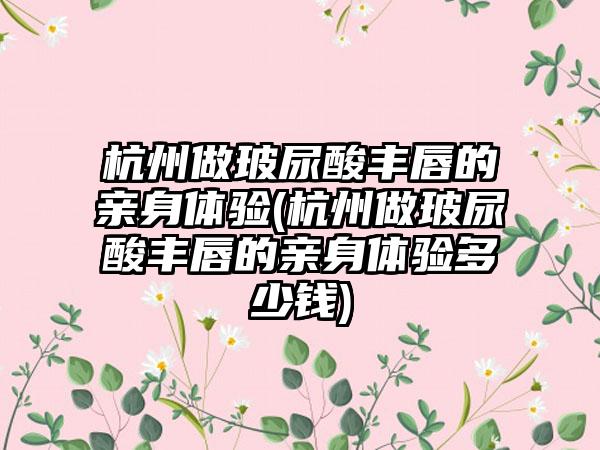 杭州做玻尿酸丰唇的亲身体验(杭州做玻尿酸丰唇的亲身体验多少钱)