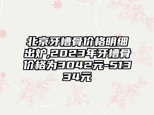 北京牙槽骨价格明细出炉,2023年牙槽骨价格为3042元-51334元