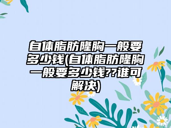 自体脂肪隆胸一般要多少钱(自体脂肪隆胸一般要多少钱??谁可解决)