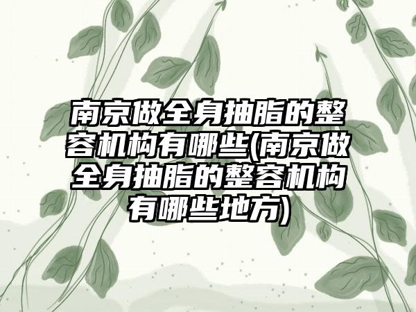 南京做全身抽脂的整容机构有哪些(南京做全身抽脂的整容机构有哪些地方)