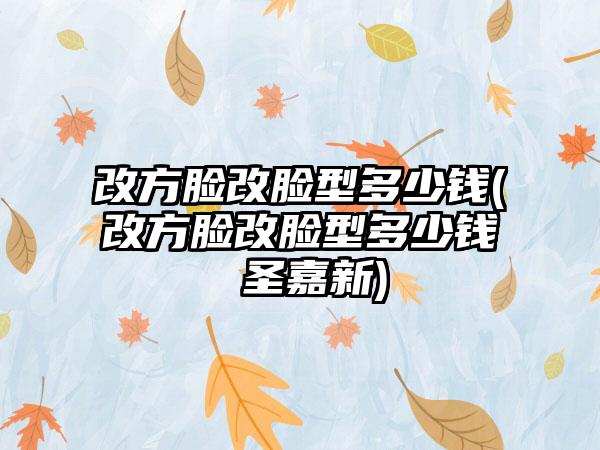 改方脸改脸型多少钱(改方脸改脸型多少钱 圣嘉新)