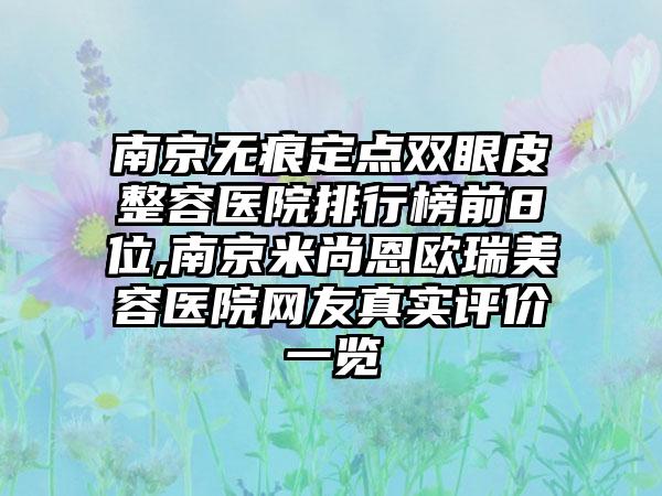 南京无痕定点双眼皮整容医院排行榜前8位,南京米尚恩欧瑞美容医院网友真实评价一览