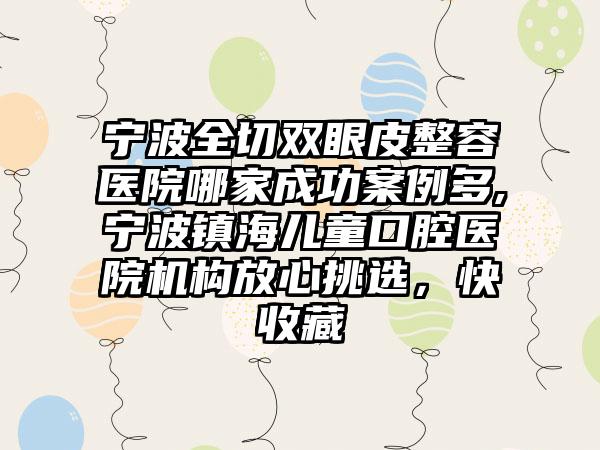 宁波全切双眼皮整容医院哪家成功实例多,宁波镇海儿童口腔医院机构放心挑选，快收藏