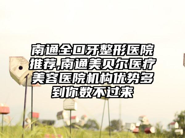 南通全口牙整形医院推荐,南通美贝尔医疗美容医院机构优势多到你数不过来