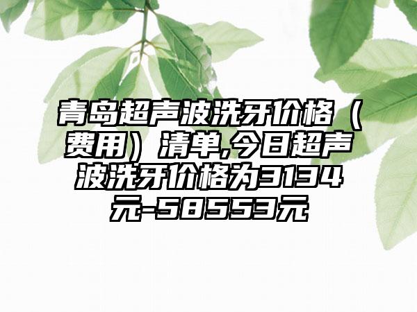 青岛超声波洗牙价格（费用）清单,今日超声波洗牙价格为3134元-58553元