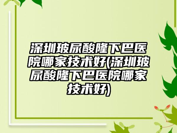 深圳玻尿酸隆下巴医院哪家技术好(深圳玻尿酸隆下巴医院哪家技术好)