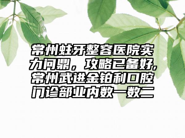 常州蛀牙整容医院实力问鼎，攻略已备好,常州武进金铂利口腔门诊部业内数一数二