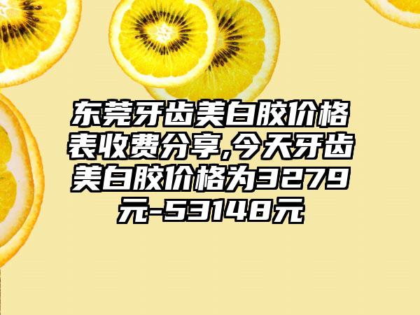 东莞牙齿美白胶价格表收费分享,今天牙齿美白胶价格为3279元-53148元