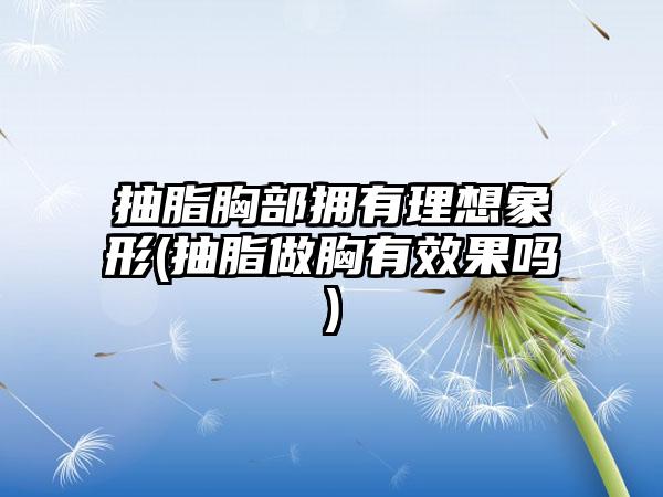 抽脂胸部拥有理想象形(抽脂做胸有成果吗)