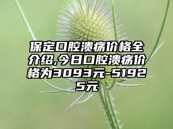 保定口腔溃疡价格全介绍,今日口腔溃疡价格为3093元-51925元