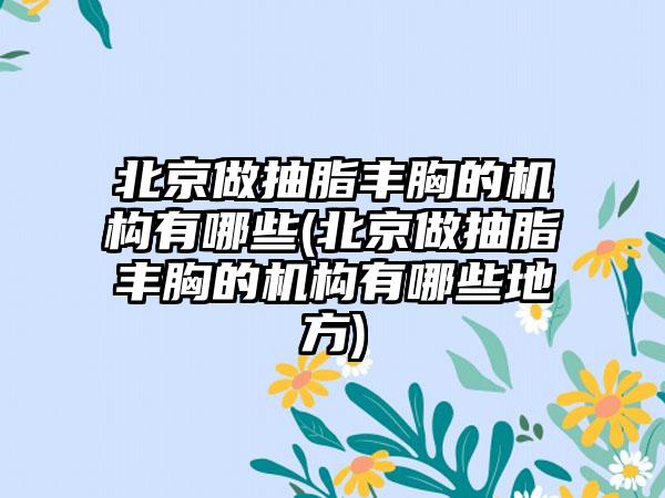 北京做抽脂丰胸的机构有哪些(北京做抽脂丰胸的机构有哪些地方)