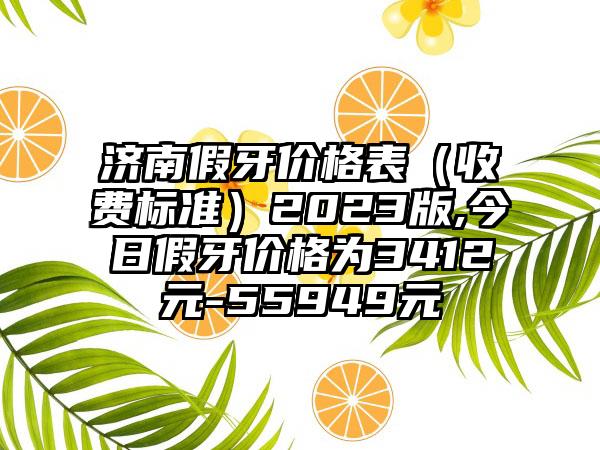 济南假牙价格表（收费标准）2023版,今日假牙价格为3412元-55949元