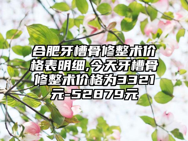 合肥牙槽骨修整术价格表明细,今天牙槽骨修整术价格为3321元-52879元