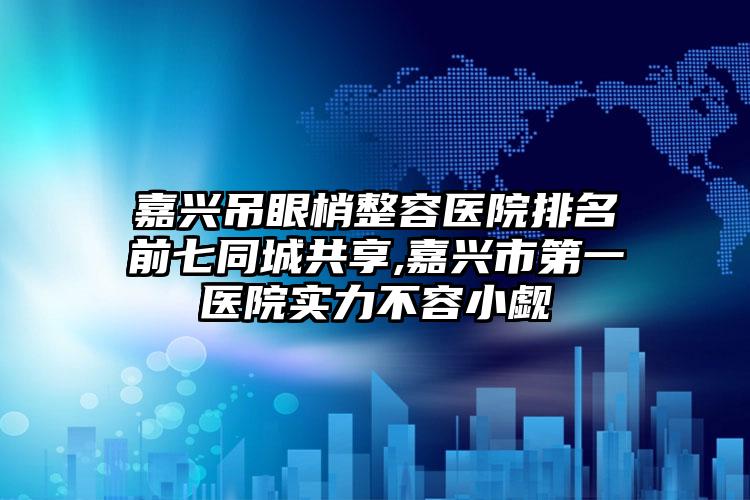 嘉兴吊眼梢整容医院排名前七同城共享,嘉兴市第一医院实力不容小觑